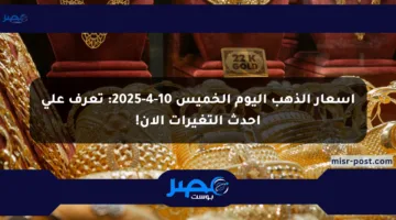 أسعار الذهب اليوم الخميس 10-4-2025: تعرف على أحدث التغيرات الآن!
